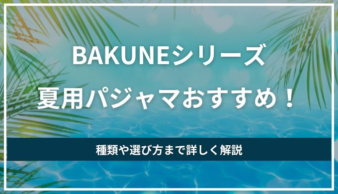 【BAKUNEシリーズ】夏用パジャマおすすめ！種類や選び方まで解説